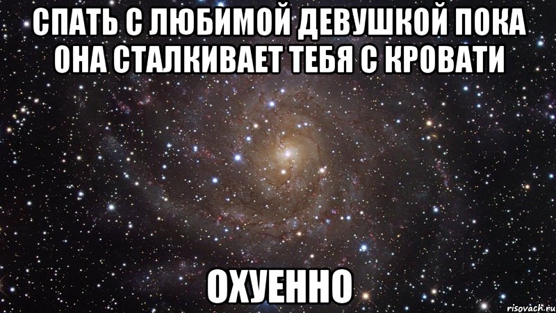 спать с любимой девушкой пока она сталкивает тебя с кровати охуенно, Мем  Космос (офигенно)