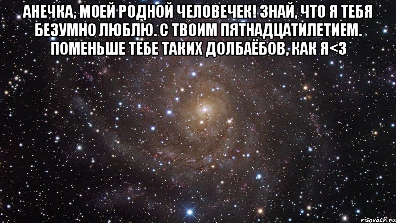 анечка, моей родной человечек! знай, что я тебя безумно люблю. с твоим пятнадцатилетием. поменьше тебе таких долбаёбов, как я<3 , Мем  Космос (офигенно)