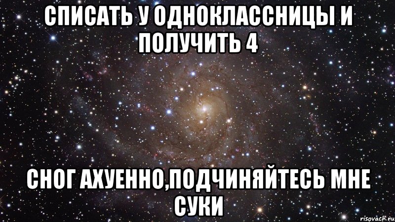 списать у одноклассницы и получить 4 сног ахуенно,подчиняйтесь мне суки, Мем  Космос (офигенно)