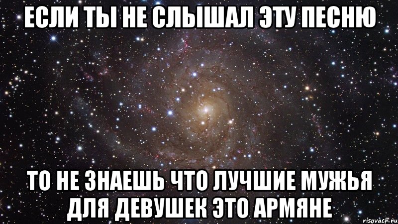 если ты не слышал эту песню то не знаешь что лучшие мужья для девушек это армяне, Мем  Космос (офигенно)