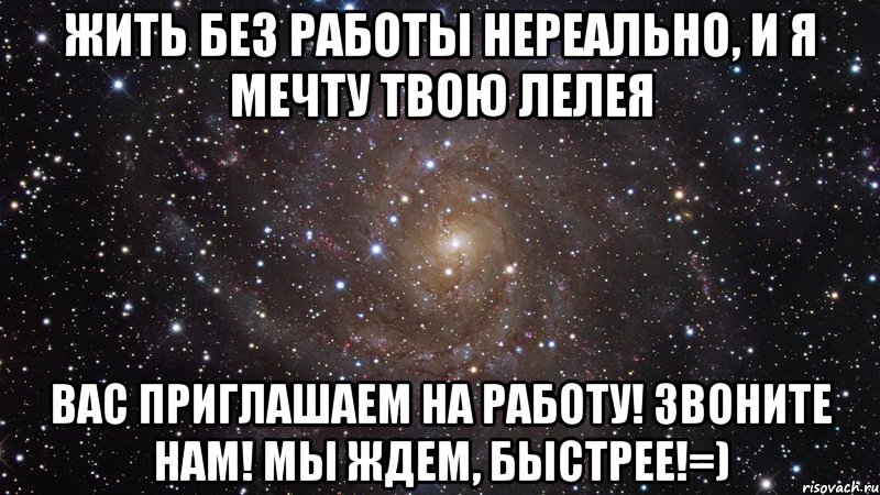 жить без работы нереально, и я мечту твою лелея вас приглашаем на работу! звоните нам! мы ждем, быстрее!=), Мем  Космос (офигенно)