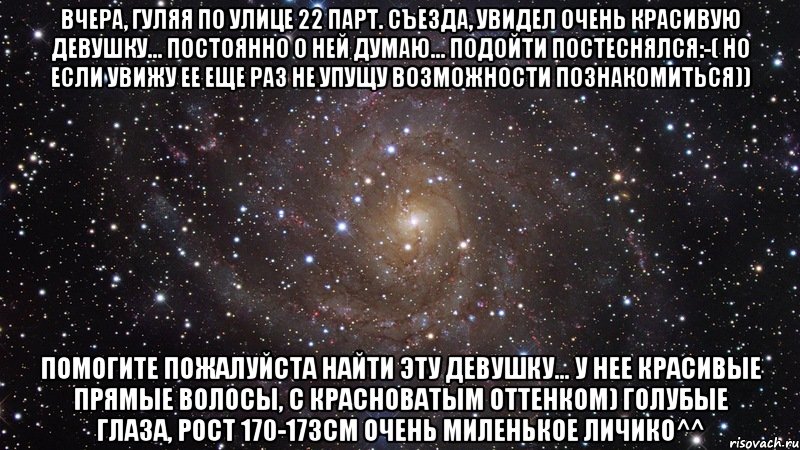 вчера, гуляя по улице 22 парт. съезда, увидел очень красивую девушку... постоянно о ней думаю... подойти постеснялся:-( но если увижу ее еще раз не упущу возможности познакомиться)) помогите пожалуйста найти эту девушку... у нее красивые прямые волосы, с красноватым оттенком) голубые глаза, рост 170-173см очень миленькое личико^^, Мем  Космос (офигенно)