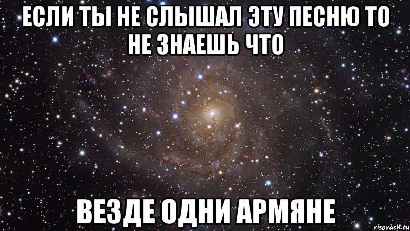 если ты не слышал эту песню то не знаешь что везде одни армяне, Мем  Космос (офигенно)