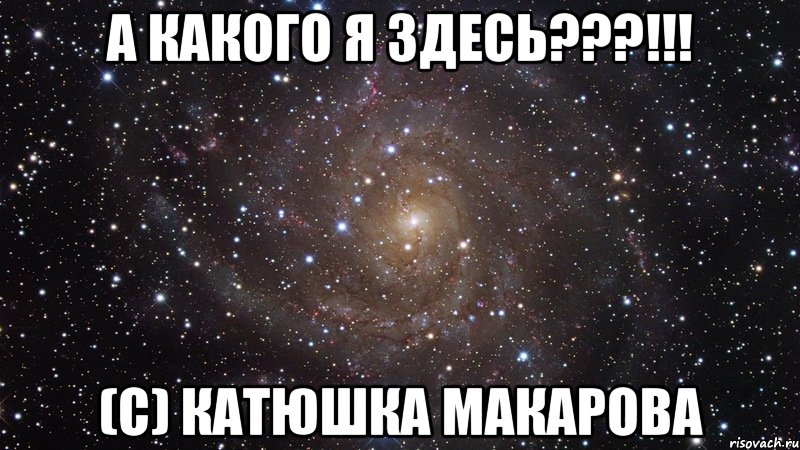 а какого я здесь???!!! (с) катюшка макарова, Мем  Космос (офигенно)