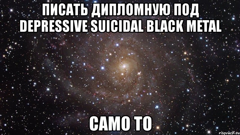 писать дипломную под depressive suicidal black metal само то, Мем  Космос (офигенно)