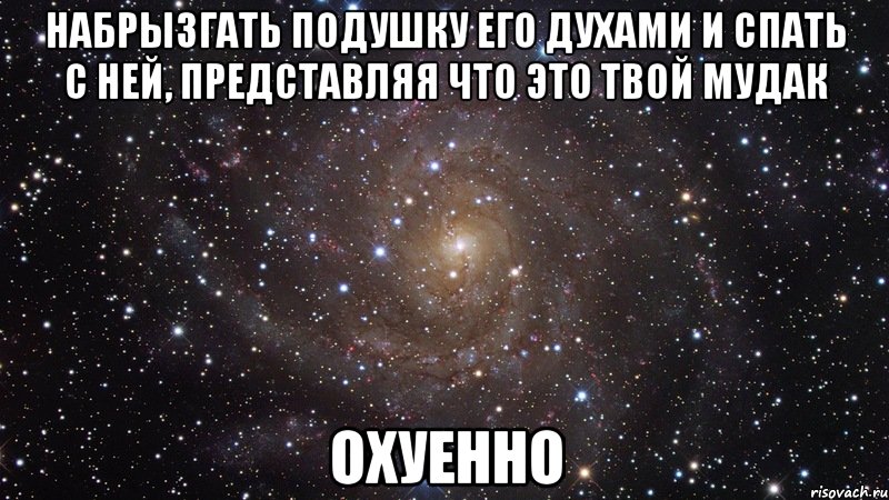 набрызгать подушку его духами и спать с ней, представляя что это твой мудак охуенно, Мем  Космос (офигенно)