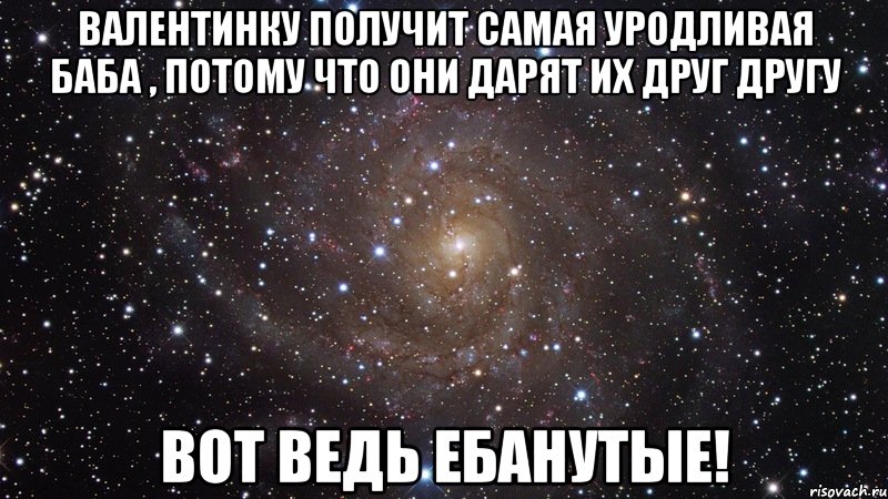 валентинку получит самая уродливая баба , потому что они дарят их друг другу вот ведь ебанутые!, Мем  Космос (офигенно)