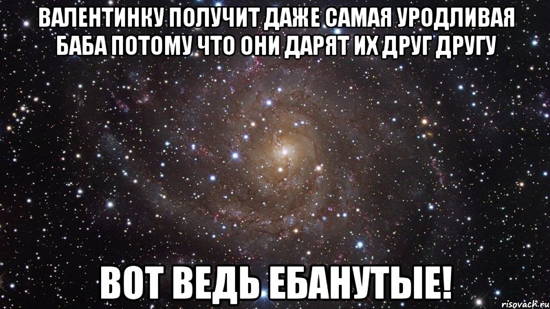 валентинку получит даже самая уродливая баба потому что они дарят их друг другу вот ведь ебанутые!, Мем  Космос (офигенно)