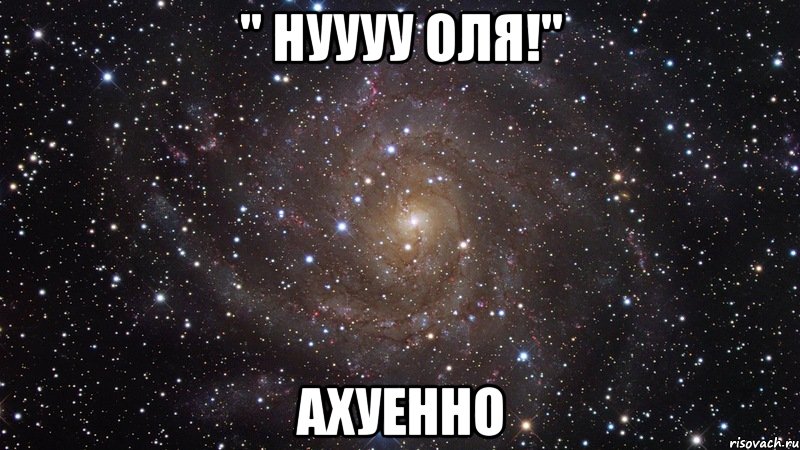 " нуууу оля!" ахуенно, Мем  Космос (офигенно)