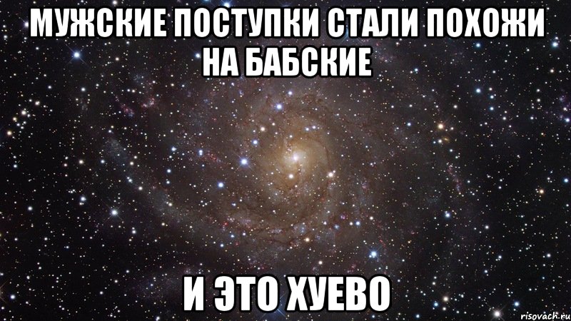 мужские поступки стали похожи на бабские и это хуево, Мем  Космос (офигенно)