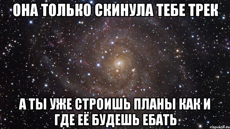 она только скинула тебе трек а ты уже строишь планы как и где её будешь ебать, Мем  Космос (офигенно)