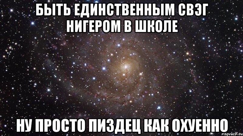 быть единственным свэг нигером в школе ну просто пиздец как охуенно, Мем  Космос (офигенно)