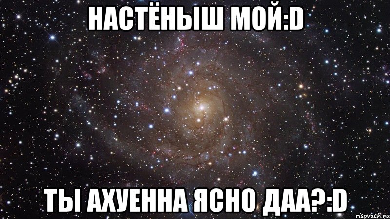 настёныш мой:d ты ахуенна ясно даа?:d, Мем  Космос (офигенно)