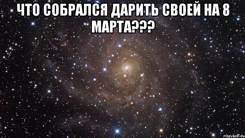 что собрался дарить своей на 8 марта??? , Мем  Космос (офигенно)