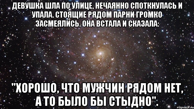 девушка шла по улице, нечаянно споткнулась и упала. стоящие рядом парни громко засмеялись. она встала и сказала: "хорошо, что мужчин рядом нет, а то было бы стыдно"., Мем  Космос (офигенно)