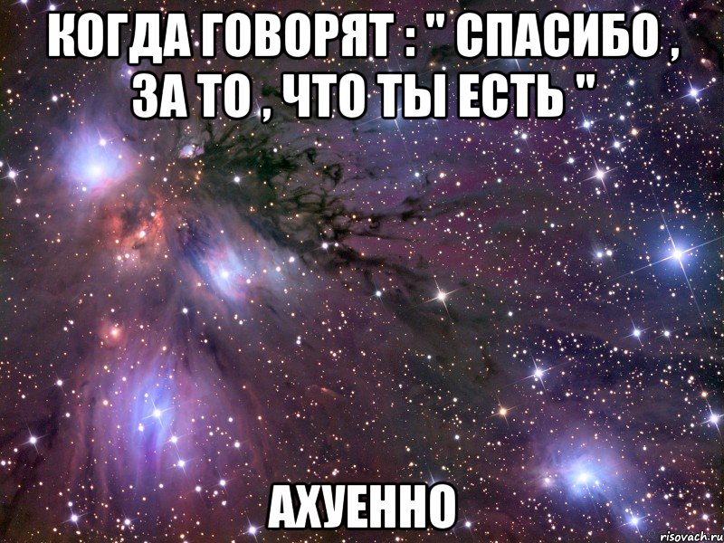 когда говорят : " спасибо , за то , что ты есть " ахуенно, Мем Космос