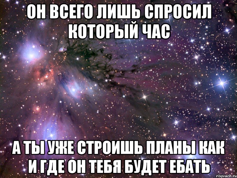 он всего лишь спросил который час а ты уже строишь планы как и где он тебя будет ебать, Мем Космос