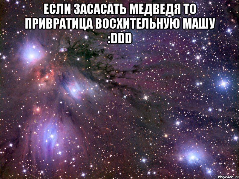 если засасать медведя то привратица восхительную машу :ddd , Мем Космос