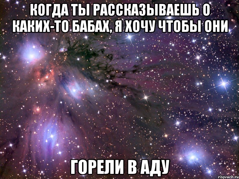 когда ты рассказываешь о каких-то бабах, я хочу чтобы они горели в аду, Мем Космос