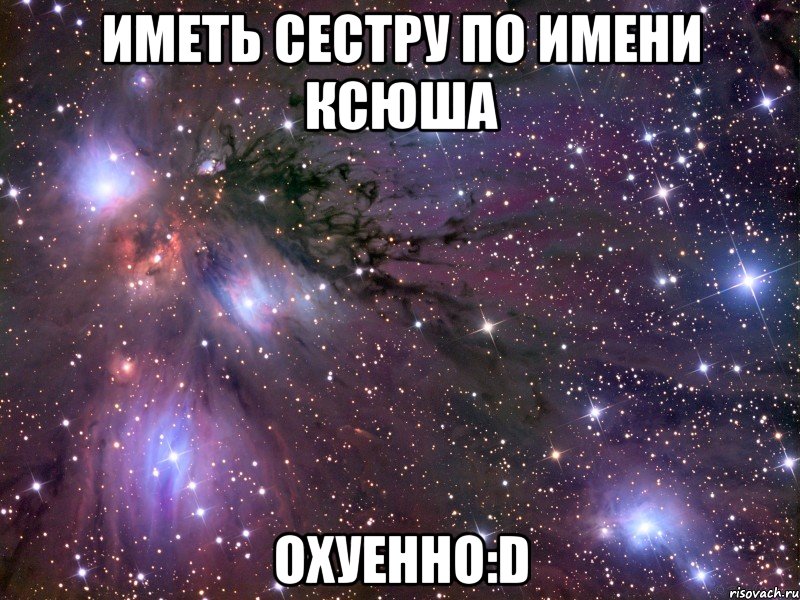 иметь сестру по имени ксюша охуенно:d, Мем Космос