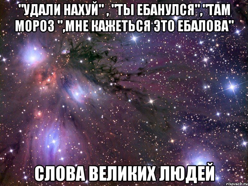 "удали нахуй" , "ты ебанулся","там мороз ",мне кажеться это ебалова" слова великих людей, Мем Космос