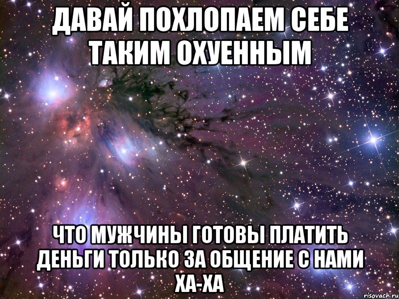 давай похлопаем себе таким охуенным что мужчины готовы платить деньги только за общение с нами ха-ха, Мем Космос