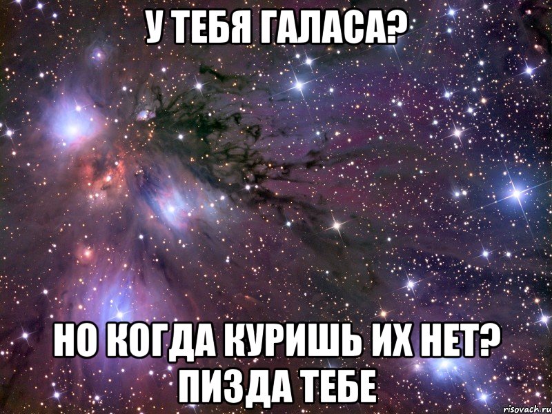 у тебя галаса? но когда куришь их нет? пизда тебе, Мем Космос