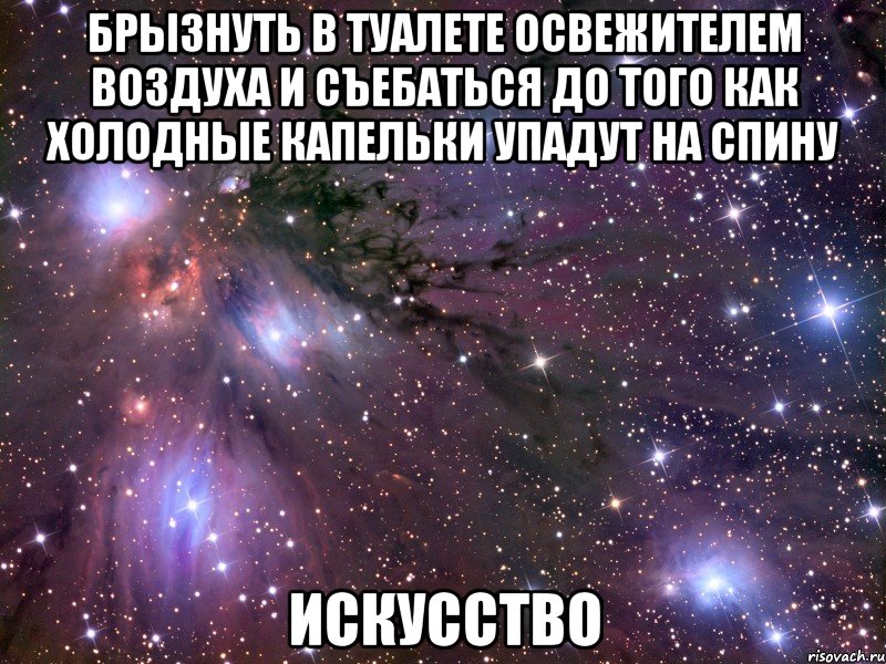 брызнуть в туалете освежителем воздуха и съебаться до того как холодные капельки упадут на спину искусство, Мем Космос