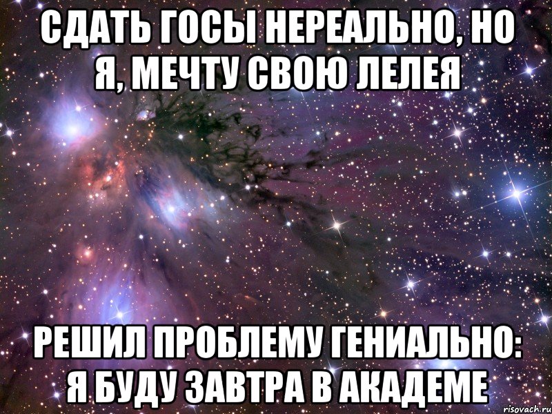 сдать госы нереально, но я, мечту свою лелея решил проблему гениально: я буду завтра в академе, Мем Космос