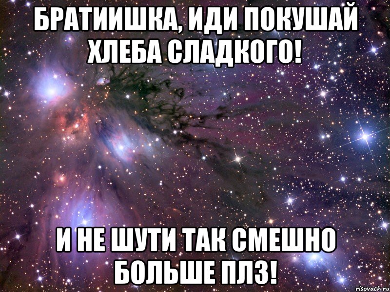 братиишка, иди покушай хлеба сладкого! и не шути так смешно больше плз!, Мем Космос