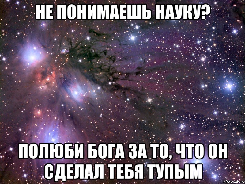 не понимаешь науку? полюби бога за то, что он сделал тебя тупым, Мем Космос