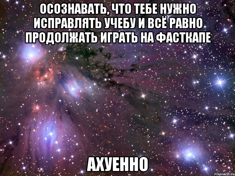 осознавать, что тебе нужно исправлять учебу и всё равно продолжать играть на фасткапе ахуенно, Мем Космос