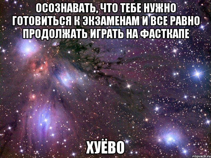 осознавать, что тебе нужно готовиться к экзаменам и все равно продолжать играть на фасткапе хуёво, Мем Космос