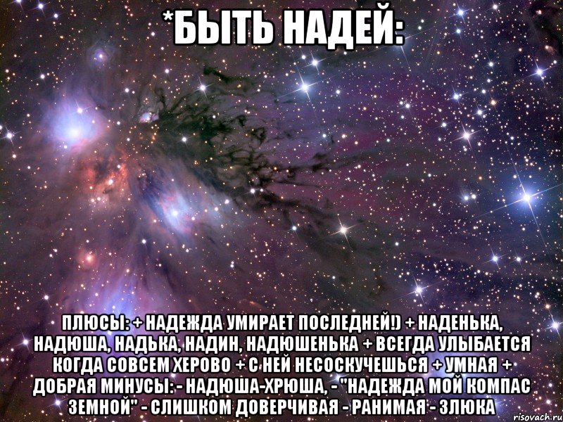 *быть надей: плюсы: + надежда умирает последней!) + наденька, надюша, надька, надин, надюшенька + всегда улыбается когда совсем херово + с ней несоскучешься + умная + добрая минусы: - надюша-хрюша, - "надежда мой компас земной" - слишком доверчивая - ранимая - злюка, Мем Космос