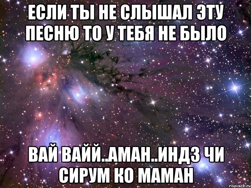 если ты не слышал эту песню то у тебя не было вай вайй..аман..индз чи сирум ко маман, Мем Космос