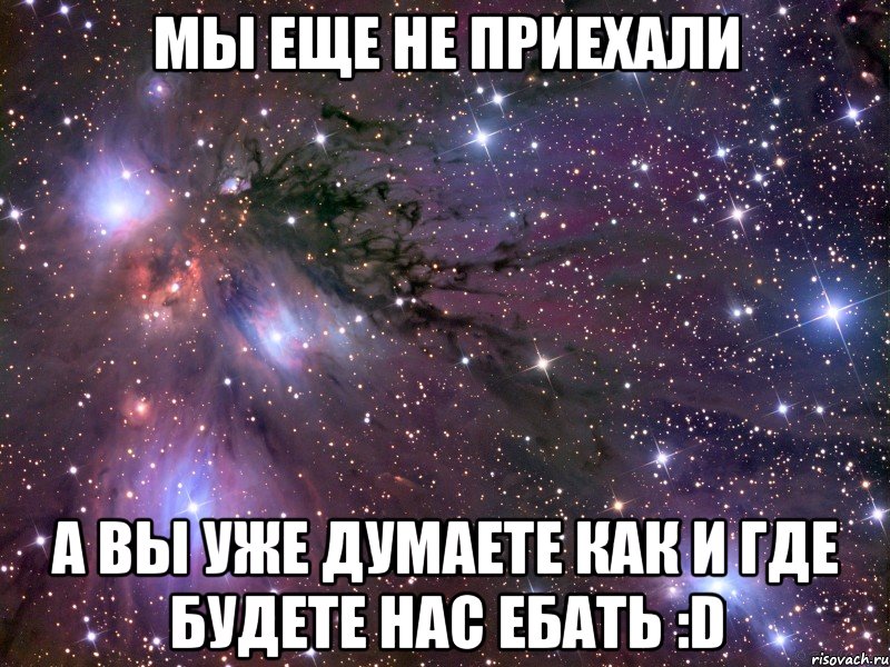 мы еще не приехали а вы уже думаете как и где будете нас ебать :d, Мем Космос