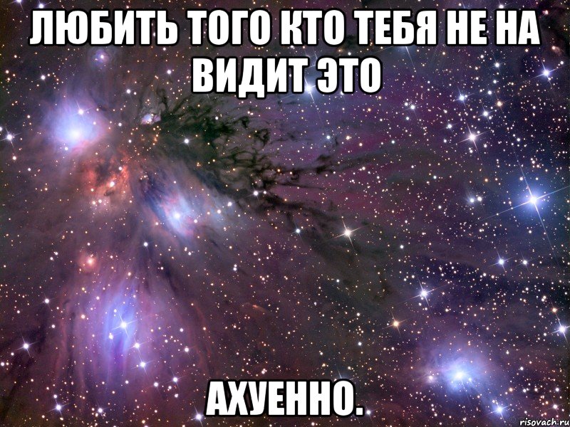 любить того кто тебя не на видит это ахуенно., Мем Космос