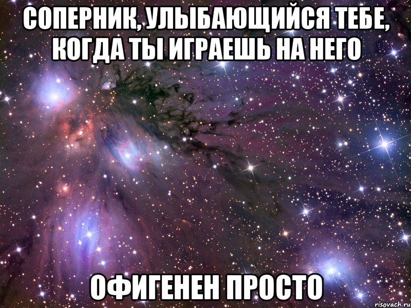 соперник, улыбающийся тебе, когда ты играешь на него офигенен просто, Мем Космос