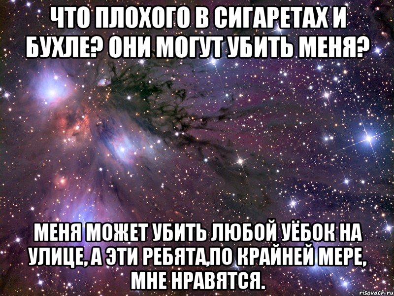 что плохого в сигаретах и бухле? они могут убить меня? меня может убить любой уёбок на улице, а эти ребята,по крайней мере, мне нравятся., Мем Космос