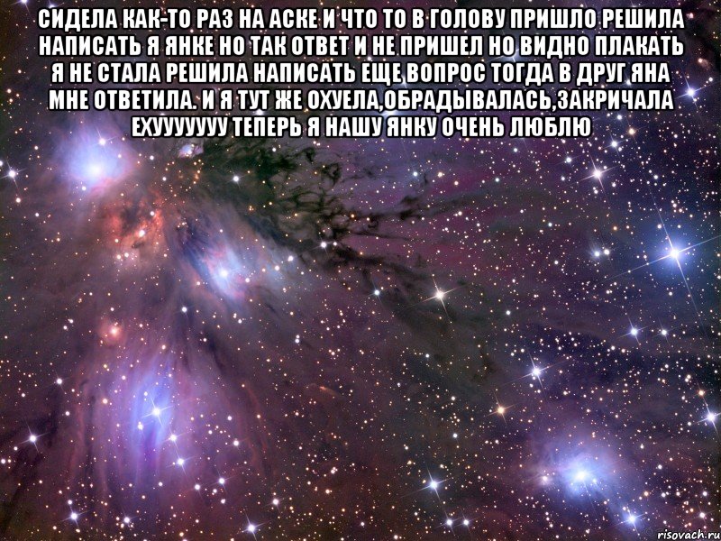 сидела как-то раз на аске и что то в голову пришло решила написать я янке но так ответ и не пришел но видно плакать я не стала решила написать еще вопрос тогда в друг яна мне ответила. и я тут же охуела,обрадывалась,закричала ехууууууу теперь я нашу янку очень люблю , Мем Космос