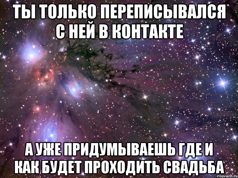 ты только переписывался с ней в контакте а уже придумываешь где и как будет проходить свадьба, Мем Космос