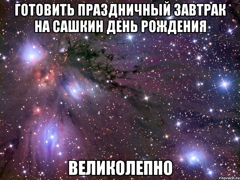 готовить праздничный завтрак на сашкин день рождения великолепно, Мем Космос