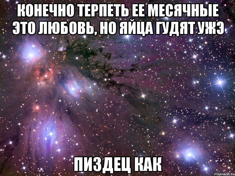 конечно терпеть ее месячные это любовь, но яйца гудят ужэ пиздец как, Мем Космос