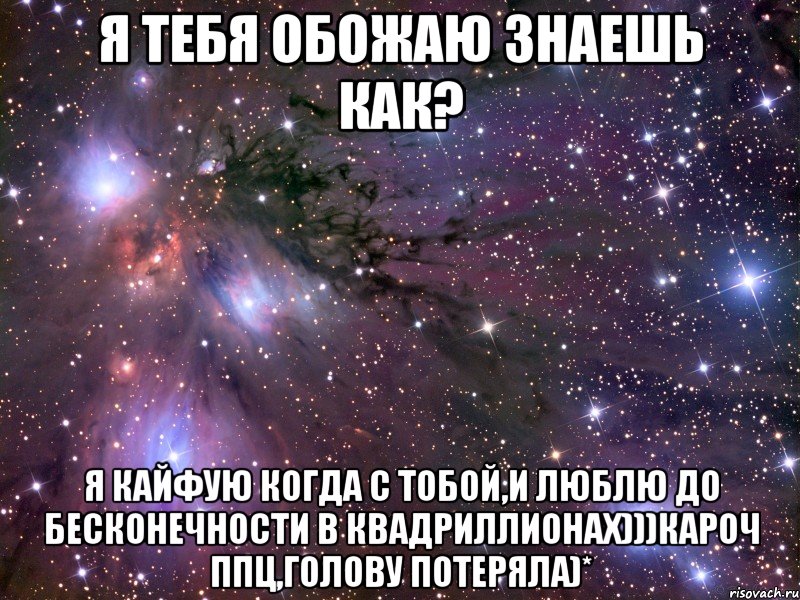 я тебя обожаю знаешь как? я кайфую когда с тобой,и люблю до бесконечности в квадриллионах)))кароч ппц,голову потеряла)*, Мем Космос