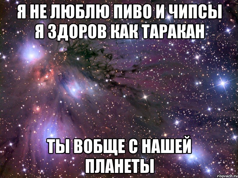 я не люблю пиво и чипсы я здоров как таракан ты вобще с нашей планеты, Мем Космос