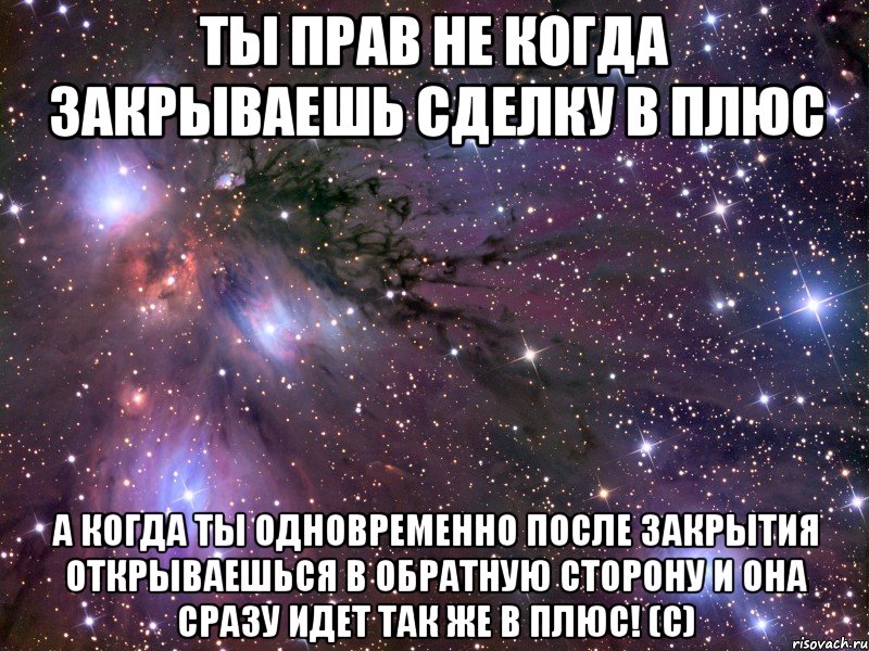 ты прав не когда закрываешь сделку в плюс а когда ты одновременно после закрытия открываешься в обратную сторону и она сразу идет так же в плюс! (с), Мем Космос