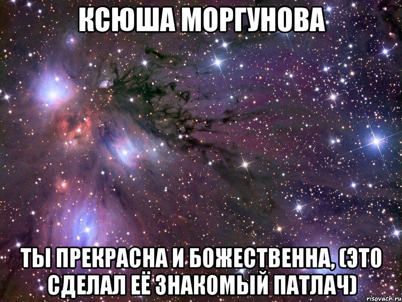 ксюша моргунова ты прекрасна и божественна, (это сделал её знакомый патлач), Мем Космос