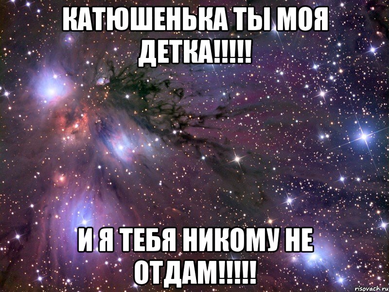 катюшенька ты моя детка!!! и я тебя никому не отдам!!!, Мем Космос