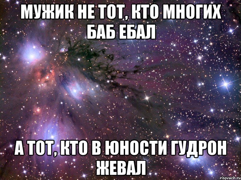 мужик не тот, кто многих баб ебал а тот, кто в юности гудрон жевал, Мем Космос