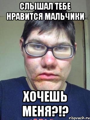 слышал тебе нравится мальчики хочешь меня?!?